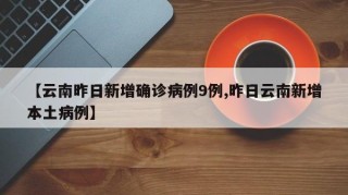 【云南昨日新增确诊病例9例,昨日云南新增本土病例】