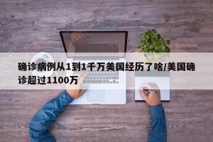 确诊病例从1到1千万美国经历了啥/美国确诊超过1100万