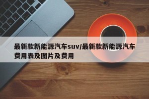 最新款新能源汽车suv/最新款新能源汽车费用表及图片及费用
