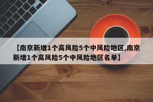 【南京新增1个高风险5个中风险地区,南京新增1个高风险5个中风险地区名单】
