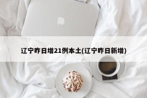 辽宁昨日增21例本土(辽宁昨日新增)