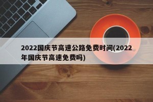 2022国庆节高速公路免费时间(2022年国庆节高速免费吗)