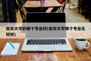 南京大学的哪个专业好(南京大学哪个专业比较好)