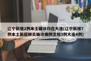 辽宁新增2例本土确诊均在大连(辽宁新增7例本土新冠肺炎确诊病例沈阳3例大连4例)