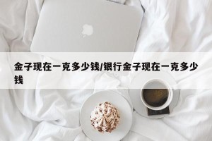 金子现在一克多少钱/银行金子现在一克多少钱