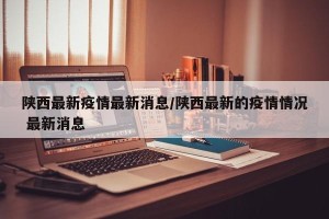 陕西最新疫情最新消息/陕西最新的疫情情况 最新消息