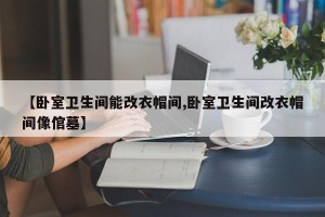 【卧室卫生间能改衣帽间,卧室卫生间改衣帽间像倌墓】