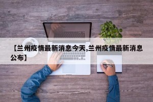 【兰州疫情最新消息今天,兰州疫情最新消息公布】