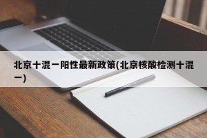 北京十混一阳性最新政策(北京核酸检测十混一)
