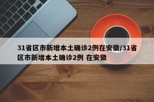 31省区市新增本土确诊2例在安徽/31省区市新增本土确诊2例 在安徽
