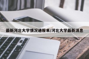 最新河北大学情况通报来/河北大学最新消息
