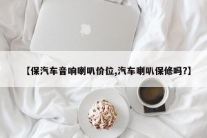 【保汽车音响喇叭价位,汽车喇叭保修吗?】