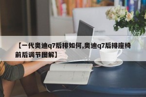 【一代奥迪q7后排如何,奥迪q7后排座椅前后调节图解】