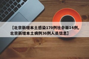 【北京新增本土感染170例社会面14例,北京新增本土病例36例人员信息】
