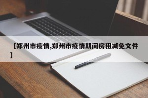 【郑州市疫情,郑州市疫情期间房租减免文件】