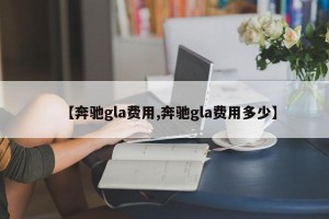 【奔驰gla费用,奔驰gla费用多少】
