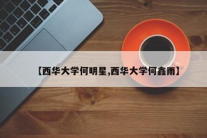 【西华大学何明星,西华大学何鑫雨】