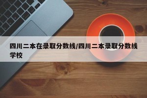 四川二本在录取分数线/四川二本录取分数线学校