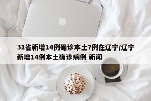 31省新增14例确诊本土7例在辽宁/辽宁新增14例本土确诊病例 新闻