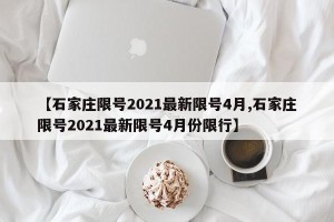 【石家庄限号2021最新限号4月,石家庄限号2021最新限号4月份限行】