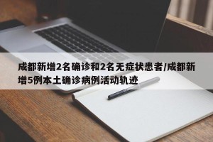 成都新增2名确诊和2名无症状患者/成都新增5例本土确诊病例活动轨迹