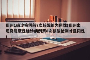 郑州1确诊病例前7次核酸都为阴性(郑州出现高隐蔽性确诊病例第8次核酸检测才显阳性)