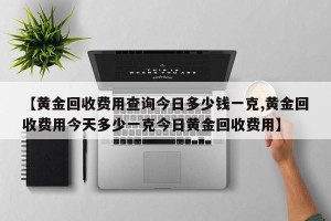 【黄金回收费用查询今日多少钱一克,黄金回收费用今天多少一克今日黄金回收费用】