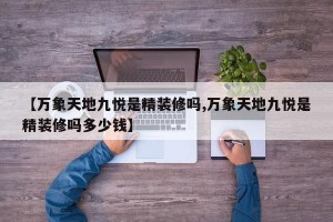 【万象天地九悦是精装修吗,万象天地九悦是精装修吗多少钱】
