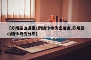 【苏州昆山通报1例确诊病例密接者,苏州昆山确诊病例分布】