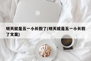 明天就是五一小长假了(明天就是五一小长假了文案)