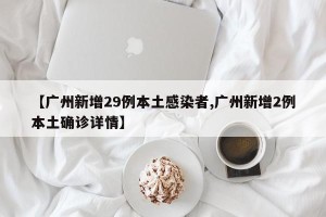 【广州新增29例本土感染者,广州新增2例本土确诊详情】