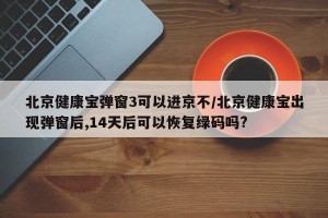 北京健康宝弹窗3可以进京不/北京健康宝出现弹窗后,14天后可以恢复绿码吗?