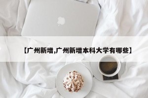 【广州新增,广州新增本科大学有哪些】