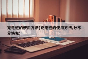 充电桩的使用方法(充电桩的使用方法,分不分快充)