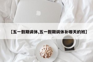 【五一假期调休,五一假期调休补哪天的班】