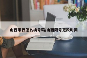 山西限行怎么换号码/山西限号更改时间