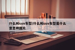 什么叫suv车型/什么叫suv车型是什么意思啊图片