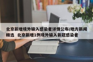 北京新增境外输入感染者详情公布/地方新闻精选  北京新增1例境外输入新冠感染者