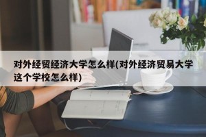 对外经贸经济大学怎么样(对外经济贸易大学这个学校怎么样)