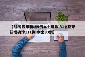 【31省区市新增9例本土确诊,31省区市新增确诊111例 本土83例】