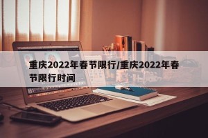 重庆2022年春节限行/重庆2022年春节限行时间