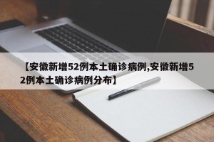 【安徽新增52例本土确诊病例,安徽新增52例本土确诊病例分布】