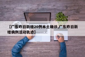【广东昨日新增20例本土确诊,广东昨日新增病例活动轨迹】