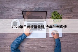 2020年兰州疫情最新/今年兰州疫情