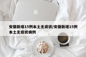 安徽新增15例本土无症状/安徽新增15例本土无症状病例