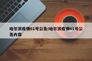 哈尔滨疫情61号公告/哈尔滨疫情61号公告内容