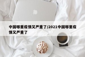 中国哪里疫情又严重了/2021中国哪里疫情又严重了
