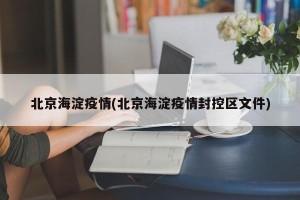 北京海淀疫情(北京海淀疫情封控区文件)