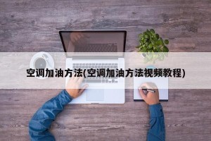 空调加油方法(空调加油方法视频教程)