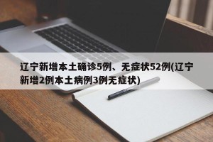 辽宁新增本土确诊5例、无症状52例(辽宁新增2例本土病例3例无症状)